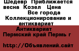 Шедевр “Приближается весна“ Козел › Цена ­ 150 000 - Все города Коллекционирование и антиквариат » Антиквариат   . Пермский край,Пермь г.